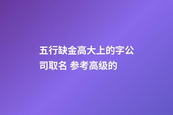 五行缺金高大上的字公司取名 参考高级的-第1张-公司起名-玄机派
